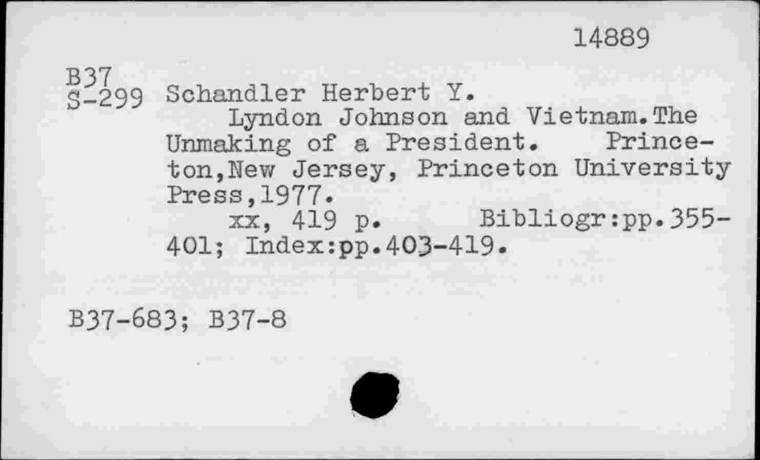 ﻿14889
2-299 Schandler Herbert Y.
Lyndon Johnson and Vietnam.The Unmaking of a President. Princeton,Nev/ Jersey, Princeton University Press,1977«
xx, 419 p. Bibliogr:pp.355-401; Index:pp.403-419«
B37-683; B37-8